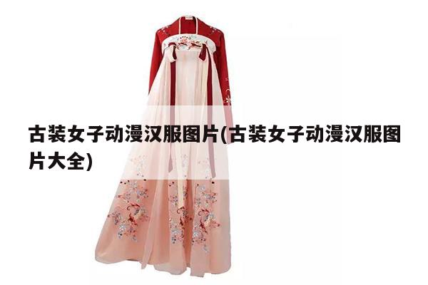 古装女子动漫汉服图片(古装女子动漫汉服图片大全)