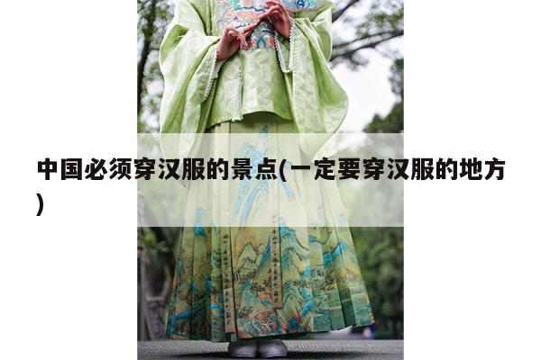 中国必须穿汉服的景点(一定要穿汉服的地方)