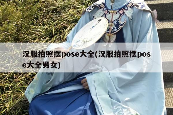 汉服拍照摆pose大全(汉服拍照摆pose大全男女)