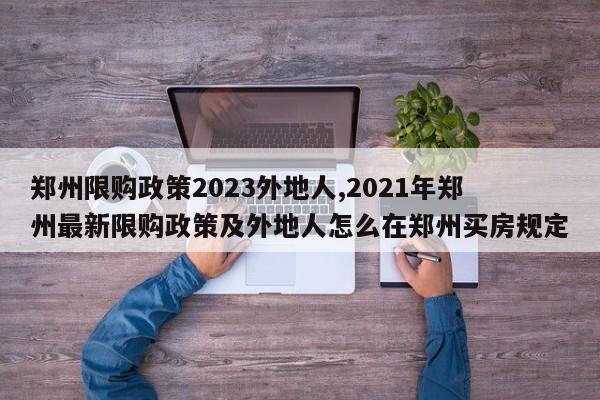 郑州限购政策2023外地人,2021年郑州最新限购政策及外地人怎么在郑州买房规定