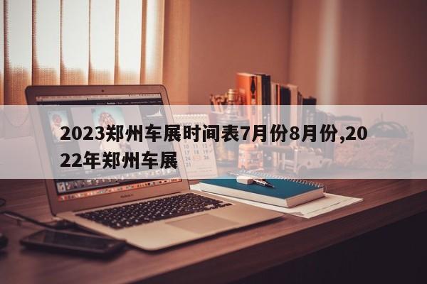 2023郑州车展时间表7月份8月份,2022年郑州车展