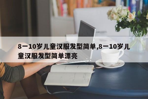 8一10岁儿童汉服发型简单,8一10岁儿童汉服发型简单漂亮