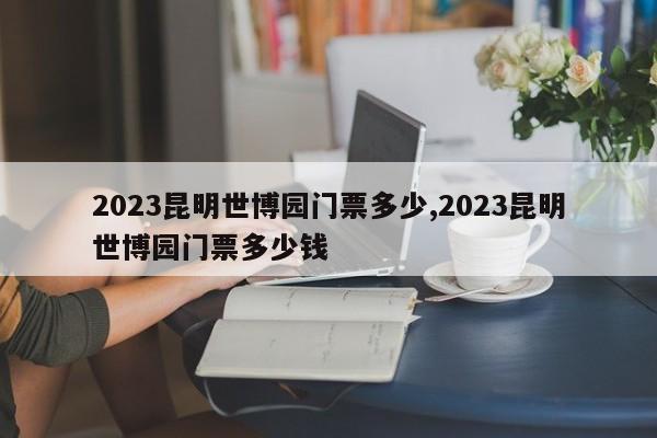 2023昆明世博园门票多少,2023昆明世博园门票多少钱