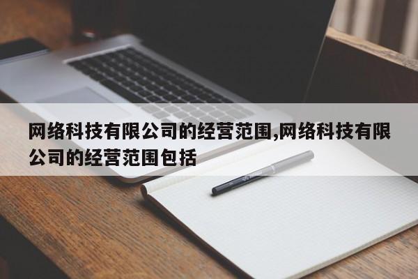 网络科技有限公司的经营范围,网络科技有限公司的经营范围包括