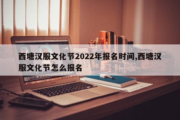 西塘汉服文化节2022年报名时间,西塘汉服文化节怎么报名