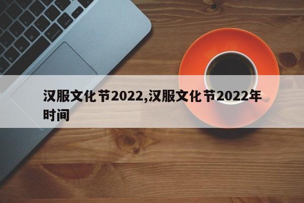 汉服文化节2022,汉服文化节2022年时间