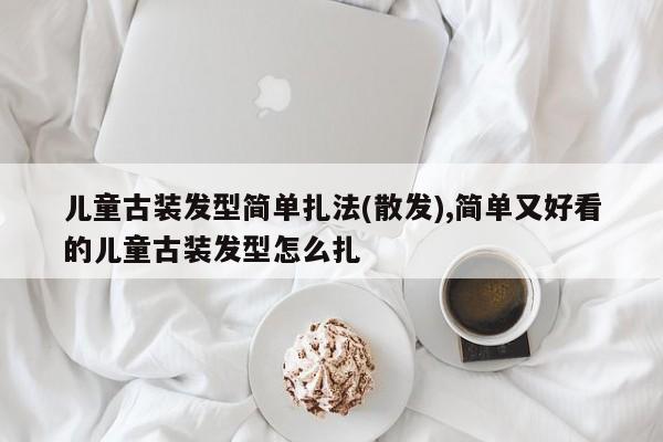 儿童古装发型简单扎法(散发),简单又好看的儿童古装发型怎么扎