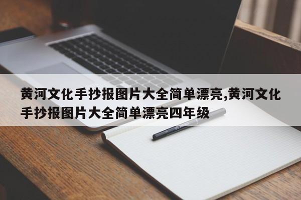 黄河文化手抄报图片大全简单漂亮,黄河文化手抄报图片大全简单漂亮四年级