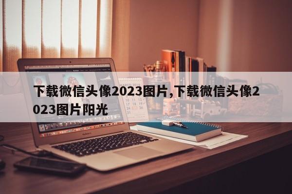 下载微信头像2023图片,下载微信头像2023图片阳光