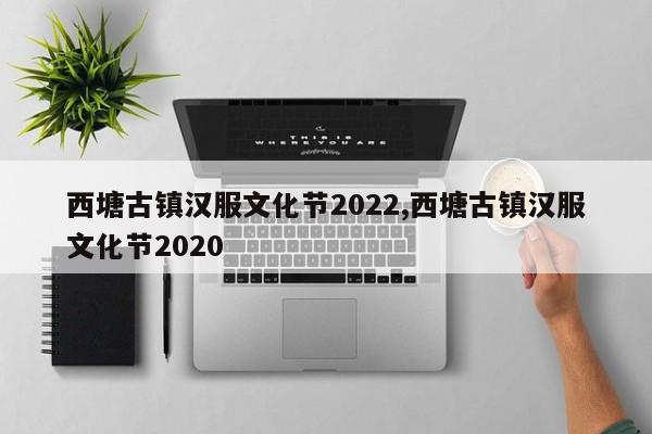 西塘古镇汉服文化节2022,西塘古镇汉服文化节2020