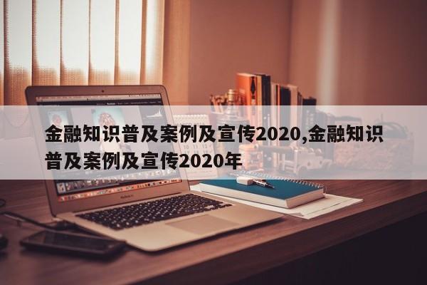 金融知识普及案例及宣传2020,金融知识普及案例及宣传2020年