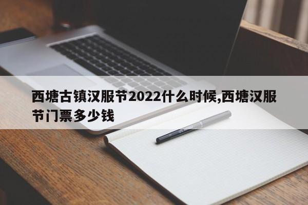 西塘古镇汉服节2022什么时候,西塘汉服节门票多少钱