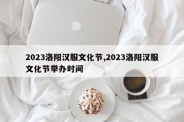 2023洛阳汉服文化节,2023洛阳汉服文化节举办时间