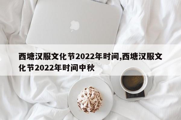 西塘汉服文化节2022年时间,西塘汉服文化节2022年时间中秋