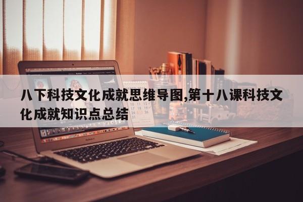 八下科技文化成就思维导图,第十八课科技文化成就知识点总结