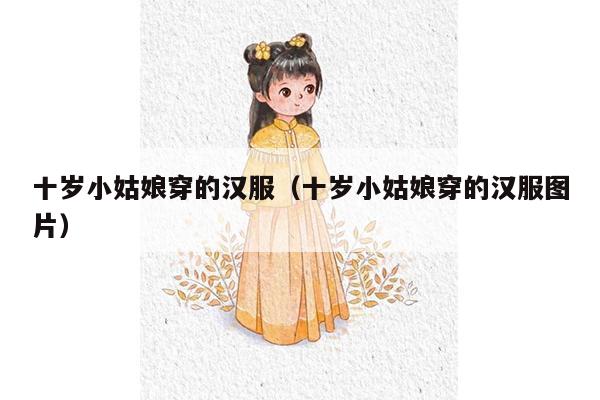 十岁小姑娘穿的汉服（十岁小姑娘穿的汉服图片）