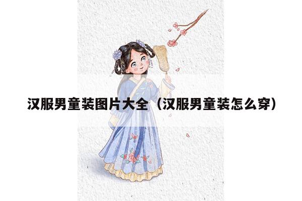 汉服男童装图片大全（汉服男童装怎么穿）