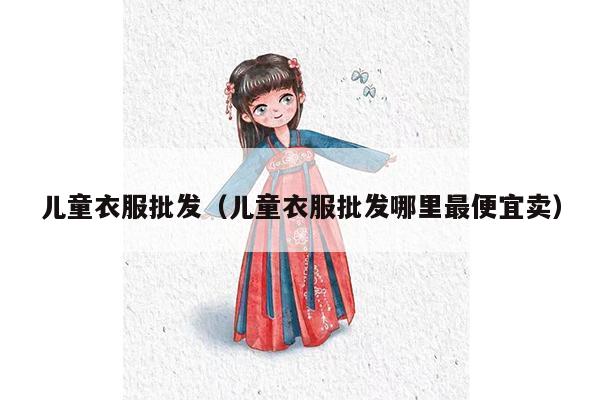 儿童衣服批发（儿童衣服批发哪里最便宜卖）