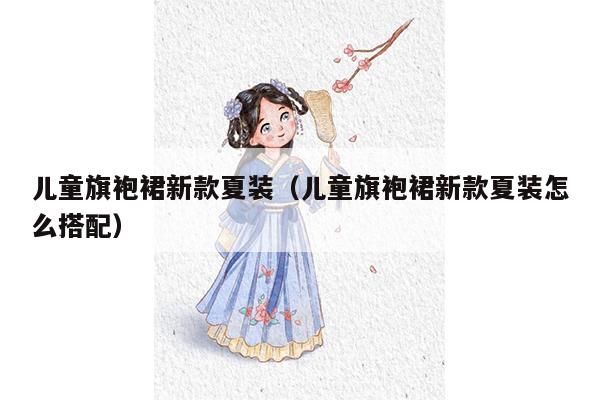 儿童旗袍裙新款夏装（儿童旗袍裙新款夏装怎么搭配）