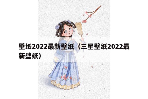 壁纸2022最新壁纸（三星壁纸2022最新壁纸）