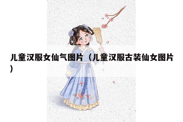 儿童汉服女仙气图片（儿童汉服古装仙女图片）