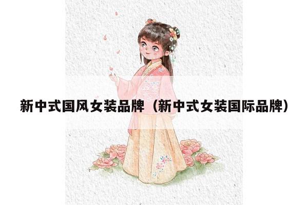 新中式国风女装品牌（新中式女装国际品牌）