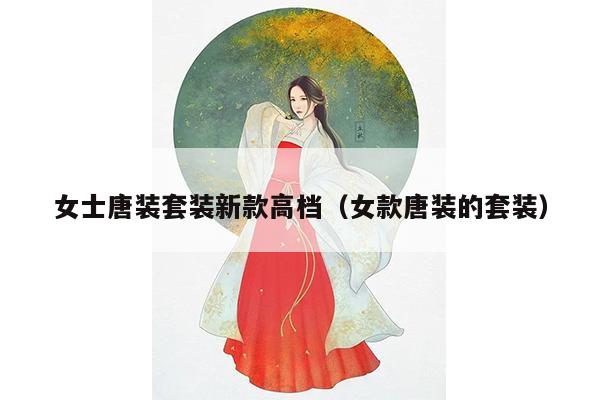 女士唐装套装新款高档（女款唐装的套装）