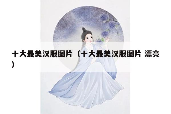 十大最美汉服图片（十大最美汉服图片 漂亮）