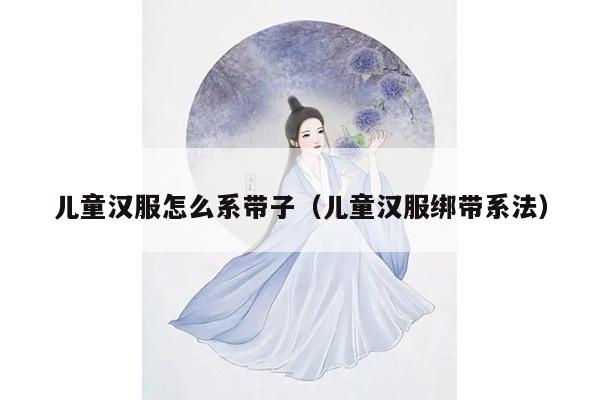 儿童汉服怎么系带子（儿童汉服绑带系法）