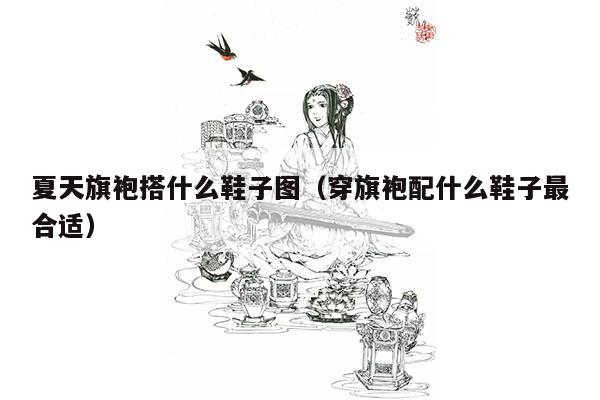 夏天旗袍搭什么鞋子图（穿旗袍配什么鞋子最合适）