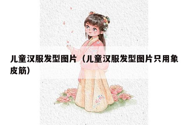 儿童汉服发型图片（儿童汉服发型图片只用象皮筋）