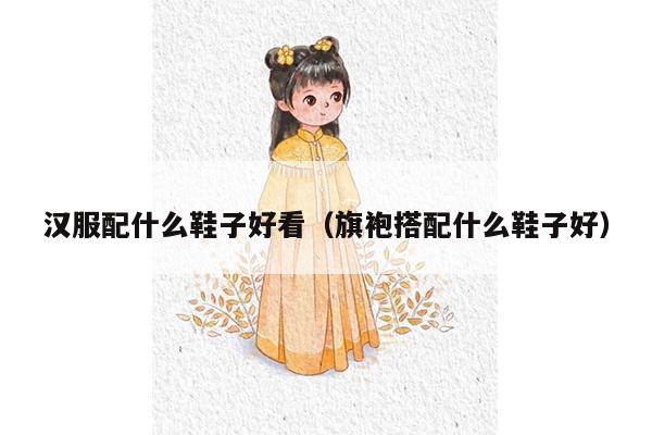 汉服配什么鞋子好看（旗袍搭配什么鞋子好）