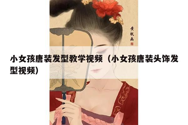 小女孩唐装发型教学视频（小女孩唐装头饰发型视频）