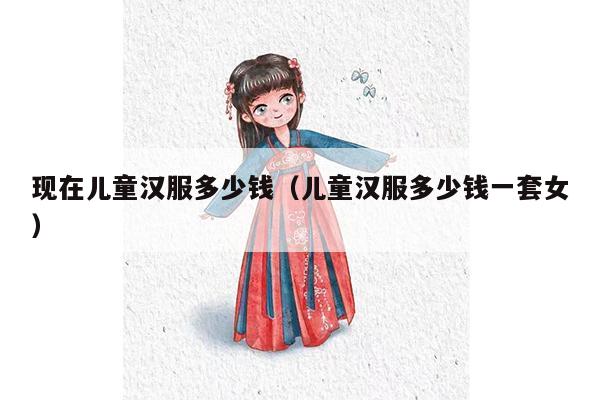 现在儿童汉服多少钱（儿童汉服多少钱一套女）