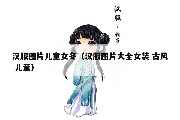 汉服图片儿童女冬（汉服图片大全女装 古风 儿童）