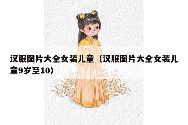 汉服图片大全女装儿童（汉服图片大全女装儿童9岁至10）