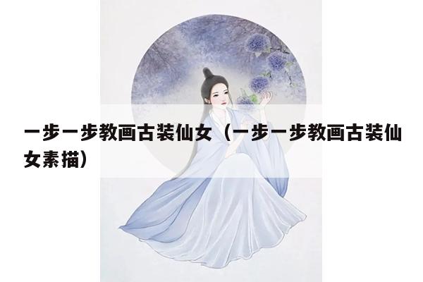 一步一步教画古装仙女（一步一步教画古装仙女素描）