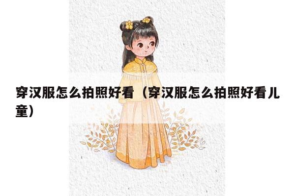 穿汉服怎么拍照好看（穿汉服怎么拍照好看儿童）