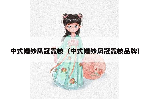 中式婚纱凤冠霞帔（中式婚纱凤冠霞帔品牌）