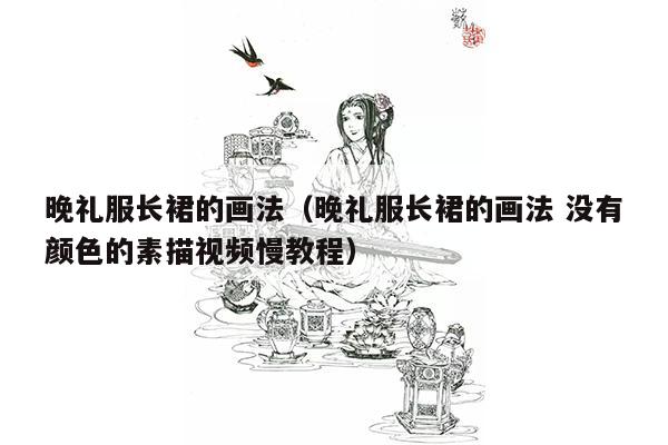 晚礼服长裙的画法（晚礼服长裙的画法 没有颜色的素描视频慢教程）