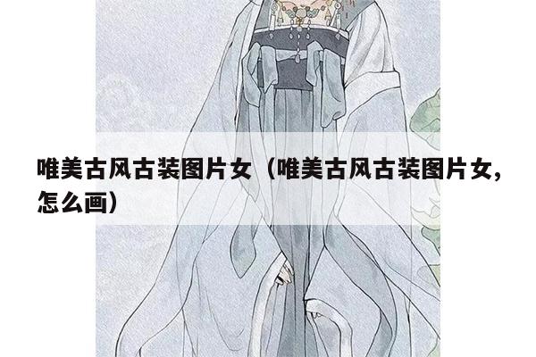 唯美古风古装图片女（唯美古风古装图片女,怎么画）