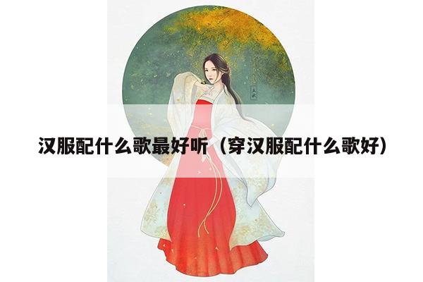 汉服配什么歌最好听（穿汉服配什么歌好）