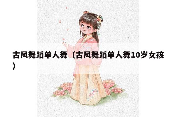 古风舞蹈单人舞（古风舞蹈单人舞10岁女孩）