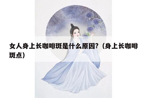 女人身上长咖啡斑是什么原因?（身上长咖啡斑点）