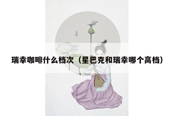 瑞幸咖啡什么档次（星巴克和瑞幸哪个高档）