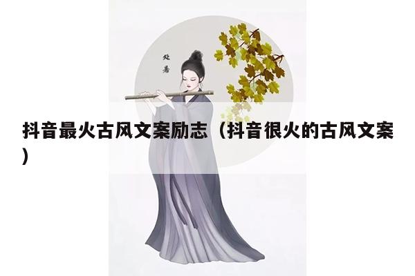 抖音最火古风文案励志（抖音很火的古风文案）