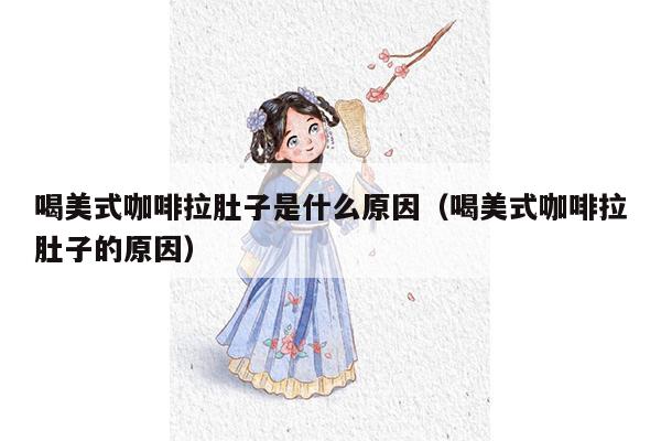 喝美式咖啡拉肚子是什么原因（喝美式咖啡拉肚子的原因）