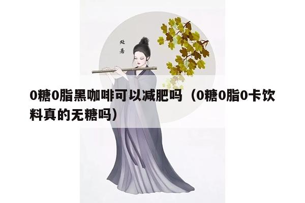 0糖0脂黑咖啡可以减肥吗（0糖0脂0卡饮料真的无糖吗）