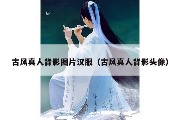 古风真人背影图片汉服（古风真人背影头像）