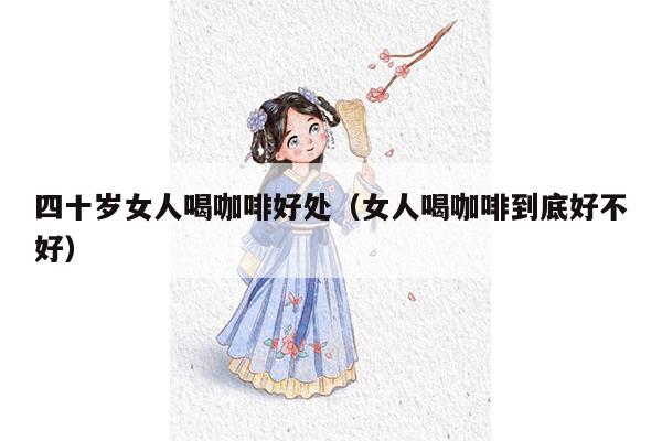 四十岁女人喝咖啡好处（女人喝咖啡到底好不好）